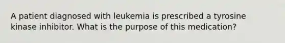 A patient diagnosed with leukemia is prescribed a tyrosine kinase inhibitor. What is the purpose of this medication?