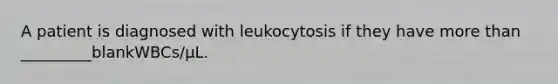 A patient is diagnosed with leukocytosis if they have more than _________blankWBCs/μL.