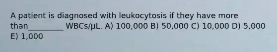 A patient is diagnosed with leukocytosis if they have more than_________ WBCs/μL. A) 100,000 B) 50,000 C) 10,000 D) 5,000 E) 1,000