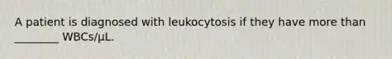 A patient is diagnosed with leukocytosis if they have more than ________ WBCs/μL.