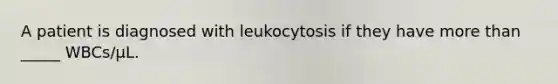 A patient is diagnosed with leukocytosis if they have more than _____ WBCs/μL.