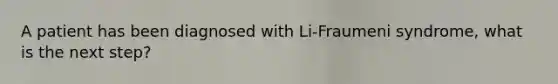 A patient has been diagnosed with Li-Fraumeni syndrome, what is the next step?