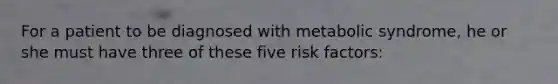 For a patient to be diagnosed with metabolic syndrome, he or she must have three of these five risk factors: