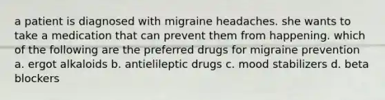 a patient is diagnosed with migraine headaches. she wants to take a medication that can prevent them from happening. which of the following are the preferred drugs for migraine prevention a. ergot alkaloids b. antielileptic drugs c. mood stabilizers d. beta blockers