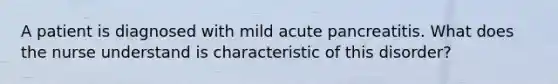 A patient is diagnosed with mild acute pancreatitis. What does the nurse understand is characteristic of this disorder?