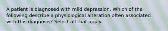 A patient is diagnosed with mild depression. Which of the following describe a physiological alteration often associated with this diagnosis? Select all that apply.