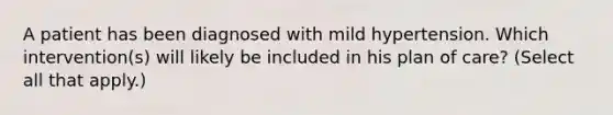 A patient has been diagnosed with mild hypertension. Which intervention(s) will likely be included in his plan of care? (Select all that apply.)