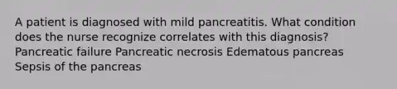 A patient is diagnosed with mild pancreatitis. What condition does the nurse recognize correlates with this diagnosis? Pancreatic failure Pancreatic necrosis Edematous pancreas Sepsis of the pancreas