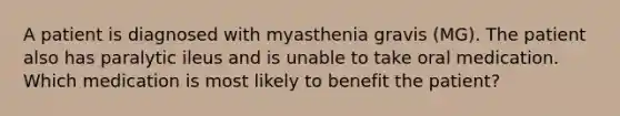 A patient is diagnosed with myasthenia gravis (MG). The patient also has paralytic ileus and is unable to take oral medication. Which medication is most likely to benefit the patient?