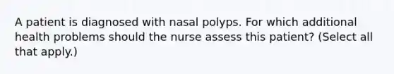 A patient is diagnosed with nasal polyps. For which additional health problems should the nurse assess this patient? (Select all that apply.)