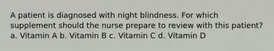 A patient is diagnosed with night blindness. For which supplement should the nurse prepare to review with this patient? a. Vitamin A b. Vitamin B c. Vitamin C d. Vitamin D