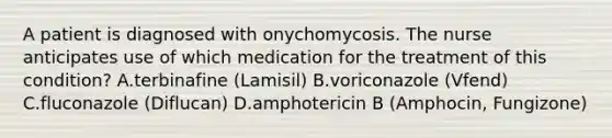 A patient is diagnosed with onychomycosis. The nurse anticipates use of which medication for the treatment of this condition? A.terbinafine (Lamisil) B.voriconazole (Vfend) C.fluconazole (Diflucan) D.amphotericin B (Amphocin, Fungizone)