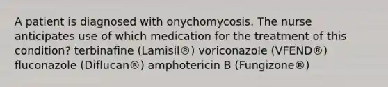 A patient is diagnosed with onychomycosis. The nurse anticipates use of which medication for the treatment of this condition? terbinafine (Lamisil®) voriconazole (VFEND®) fluconazole (Diflucan®) amphotericin B (Fungizone®)