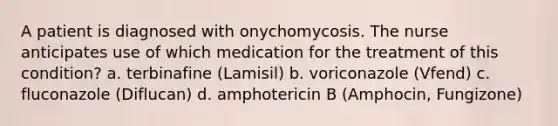 A patient is diagnosed with onychomycosis. The nurse anticipates use of which medication for the treatment of this condition? a. terbinafine (Lamisil) b. voriconazole (Vfend) c. fluconazole (Diflucan) d. amphotericin B (Amphocin, Fungizone)