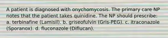 A patient is diagnosed with onychomycosis. The primary care NP notes that the patient takes quinidine. The NP should prescribe: a. terbinafine (Lamisil). b. griseofulvin (Gris-PEG). c. itraconazole (Sporanox). d. fluconazole (Diflucan).