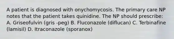 A patient is diagnosed with onychomycosis. The primary care NP notes that the patient takes quinidine. The NP should prescribe: A. Griseofulvin (gris -peg) B. Fluconazole (diflucan) C. Terbinafine (lamisil) D. Itraconazole (sporanox)