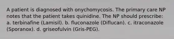 A patient is diagnosed with onychomycosis. The primary care NP notes that the patient takes quinidine. The NP should prescribe: a. terbinafine (Lamisil). b. fluconazole (Diflucan). c. itraconazole (Sporanox). d. griseofulvin (Gris-PEG).