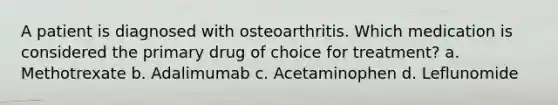 A patient is diagnosed with osteoarthritis. Which medication is considered the primary drug of choice for treatment? a. Methotrexate b. Adalimumab c. Acetaminophen d. Leflunomide