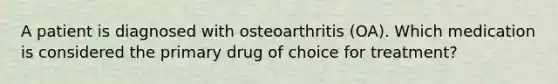 A patient is diagnosed with osteoarthritis (OA). Which medication is considered the primary drug of choice for treatment?