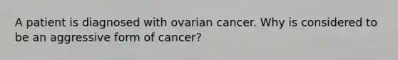 A patient is diagnosed with ovarian cancer. Why is considered to be an aggressive form of cancer?