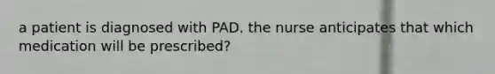 a patient is diagnosed with PAD. the nurse anticipates that which medication will be prescribed?