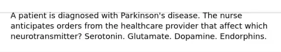 A patient is diagnosed with Parkinson's disease. The nurse anticipates orders from the healthcare provider that affect which neurotransmitter? Serotonin. Glutamate. Dopamine. Endorphins.