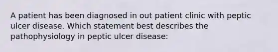 A patient has been diagnosed in out patient clinic with peptic ulcer disease. Which statement best describes the pathophysiology in peptic ulcer disease: