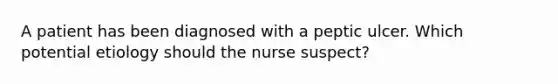 A patient has been diagnosed with a peptic ulcer. Which potential etiology should the nurse suspect?