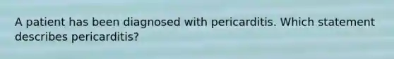 A patient has been diagnosed with pericarditis. Which statement describes pericarditis?