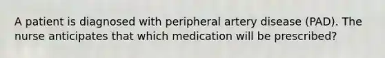 A patient is diagnosed with peripheral artery disease (PAD). The nurse anticipates that which medication will be prescribed?