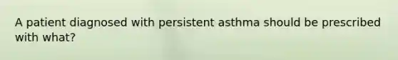 A patient diagnosed with persistent asthma should be prescribed with what?