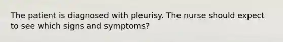 The patient is diagnosed with pleurisy. The nurse should expect to see which signs and symptoms?