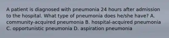 A patient is diagnosed with pneumonia 24 hours after admission to the hospital. What type of pneumonia does he/she have? A. community-acquired pneumonia B. hospital-acquired pneumonia C. opportunistic pneumonia D. aspiration pneumonia