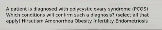 A patient is diagnosed with polycystic ovary syndrome (PCOS). Which conditions will confirm such a diagnosis? (select all that apply) Hirsutism Amenorrhea Obesity Infertility Endometriosis