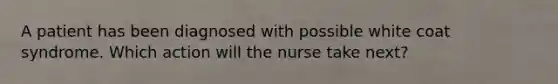 A patient has been diagnosed with possible white coat syndrome. Which action will the nurse take next?