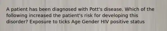 A patient has been diagnosed with Pott's disease. Which of the following increased the patient's risk for developing this disorder? Exposure to ticks Age Gender HIV positive status