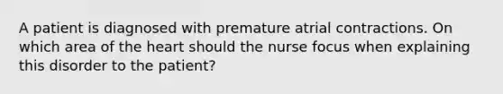 A patient is diagnosed with premature atrial contractions. On which area of the heart should the nurse focus when explaining this disorder to the patient?