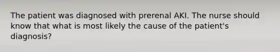 The patient was diagnosed with prerenal AKI. The nurse should know that what is most likely the cause of the patient's diagnosis?