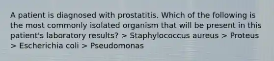 A patient is diagnosed with prostatitis. Which of the following is the most commonly isolated organism that will be present in this patient's laboratory results? > Staphylococcus aureus > Proteus > Escherichia coli > Pseudomonas