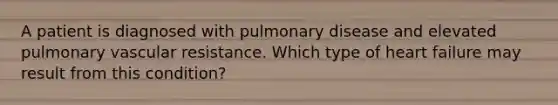 A patient is diagnosed with pulmonary disease and elevated pulmonary vascular resistance. Which type of heart failure may result from this condition?