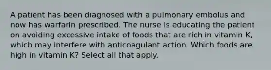 A patient has been diagnosed with a pulmonary embolus and now has warfarin prescribed. The nurse is educating the patient on avoiding excessive intake of foods that are rich in vitamin K, which may interfere with anticoagulant action. Which foods are high in vitamin K? Select all that apply.