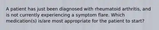 A patient has just been diagnosed with rheumatoid arthritis, and is not currently experiencing a symptom flare. Which medication(s) is/are most appropriate for the patient to start?