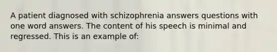 A patient diagnosed with schizophrenia answers questions with one word answers. The content of his speech is minimal and regressed. This is an example of: