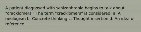 A patient diagnosed with schizophrenia begins to talk about "cracklomers." The term "cracklomers" is considered: a. A neologism b. Concrete thinking c. Thought insertion d. An idea of reference