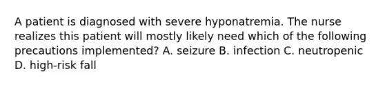 A patient is diagnosed with severe hyponatremia. The nurse realizes this patient will mostly likely need which of the following precautions implemented? A. seizure B. infection C. neutropenic D. high-risk fall