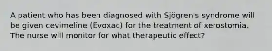 A patient who has been diagnosed with Sjögren's syndrome will be given cevimeline (Evoxac) for the treatment of xerostomia. The nurse will monitor for what therapeutic effect?