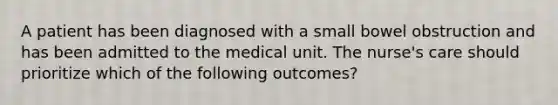 A patient has been diagnosed with a small bowel obstruction and has been admitted to the medical unit. The nurse's care should prioritize which of the following outcomes?