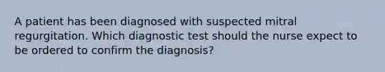 A patient has been diagnosed with suspected mitral regurgitation. Which diagnostic test should the nurse expect to be ordered to confirm the diagnosis?