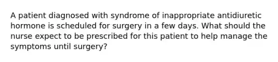 A patient diagnosed with syndrome of inappropriate antidiuretic hormone is scheduled for surgery in a few days. What should the nurse expect to be prescribed for this patient to help manage the symptoms until surgery?