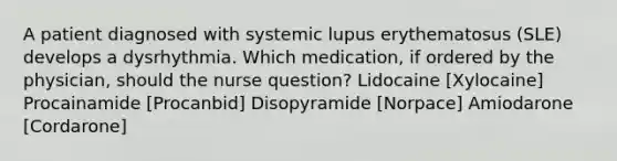 A patient diagnosed with systemic lupus erythematosus (SLE) develops a dysrhythmia. Which medication, if ordered by the physician, should the nurse question? Lidocaine [Xylocaine] Procainamide [Procanbid] Disopyramide [Norpace] Amiodarone [Cordarone]